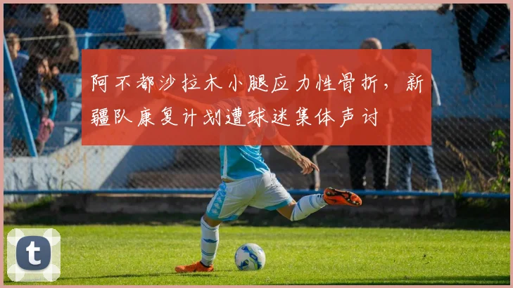阿不都沙拉木小腿应力性骨折，新疆队康复计划遭球迷集体声讨