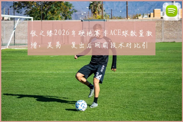 张之臻2026年硬地赛季ACE球数量激增,吴易昺复出后网前技术对比引人关注