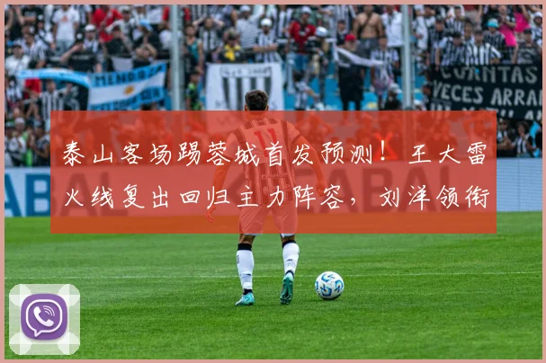 泰山客场踢蓉城首发预测！王大雷火线复出回归主力阵容，刘洋领衔