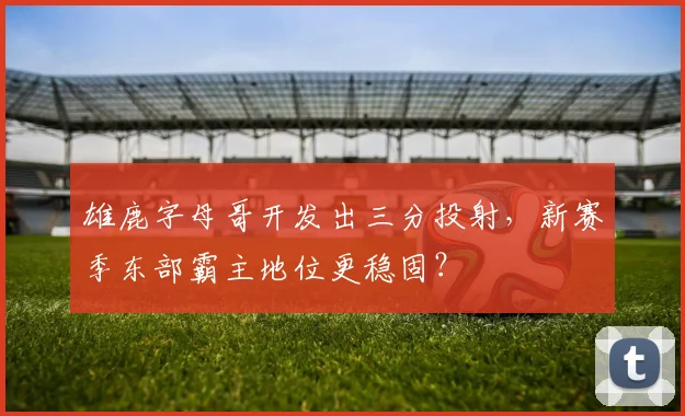 雄鹿字母哥开发出三分投射,新赛季东部霸主地位更稳固?