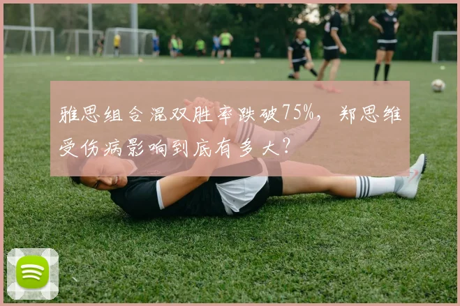 雅思组合混双胜率跌破75%,郑思维受伤病影响到底有多大?