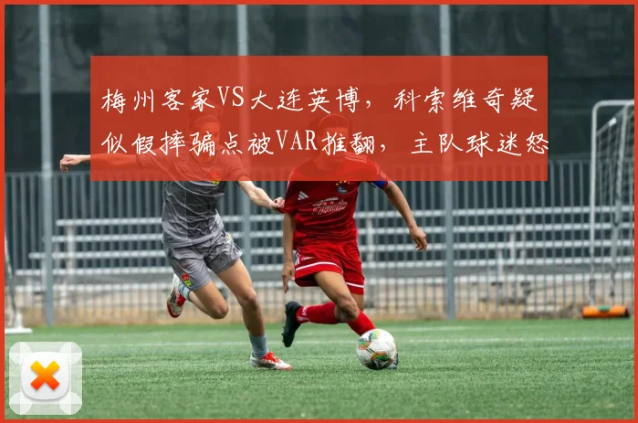 梅州客家VS大连英博,科索维奇疑似假摔骗点被VAR推翻,主队球迷怒骂裁判“眼瞎”