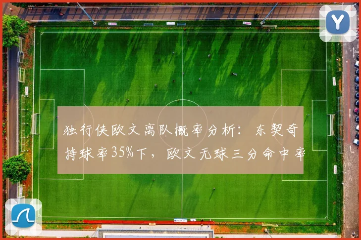 独行侠欧文离队概率分析：东契奇持球率35%下，欧文无球三分命中率降至37%