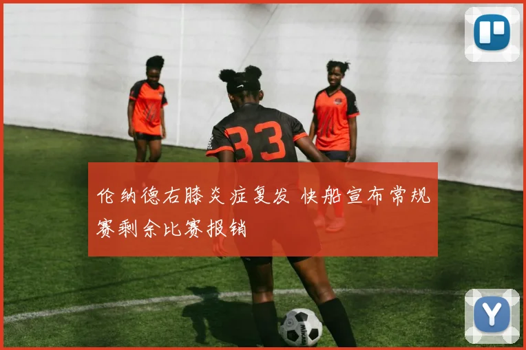 伦纳德右膝炎症复发 快船宣布常规赛剩余比赛报销