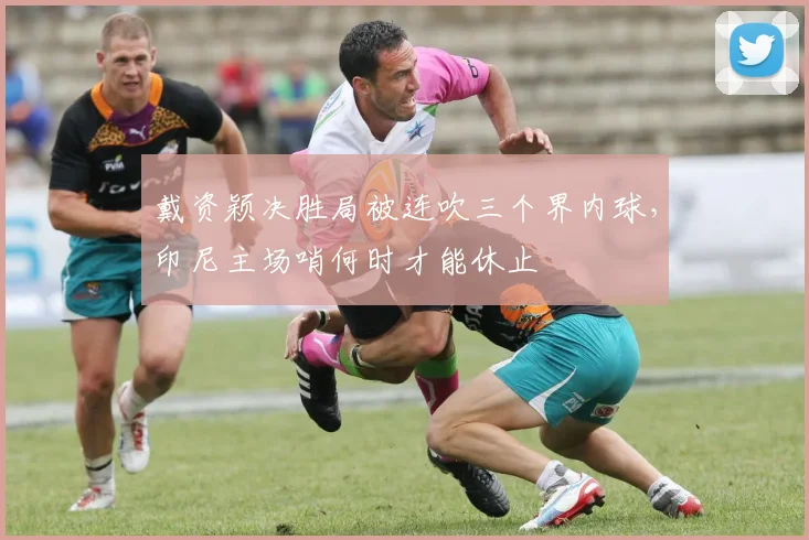 戴资颖决胜局被连吹三个界内球,印尼主场哨何时才能休止