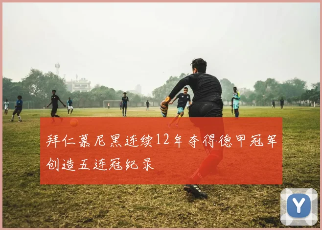 拜仁慕尼黑连续12年夺得德甲冠军创造五连冠纪录